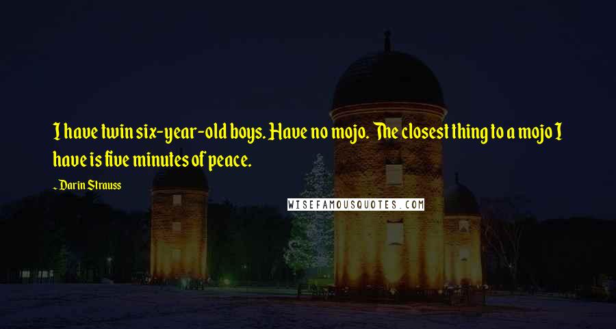 Darin Strauss Quotes: I have twin six-year-old boys. Have no mojo. The closest thing to a mojo I have is five minutes of peace.