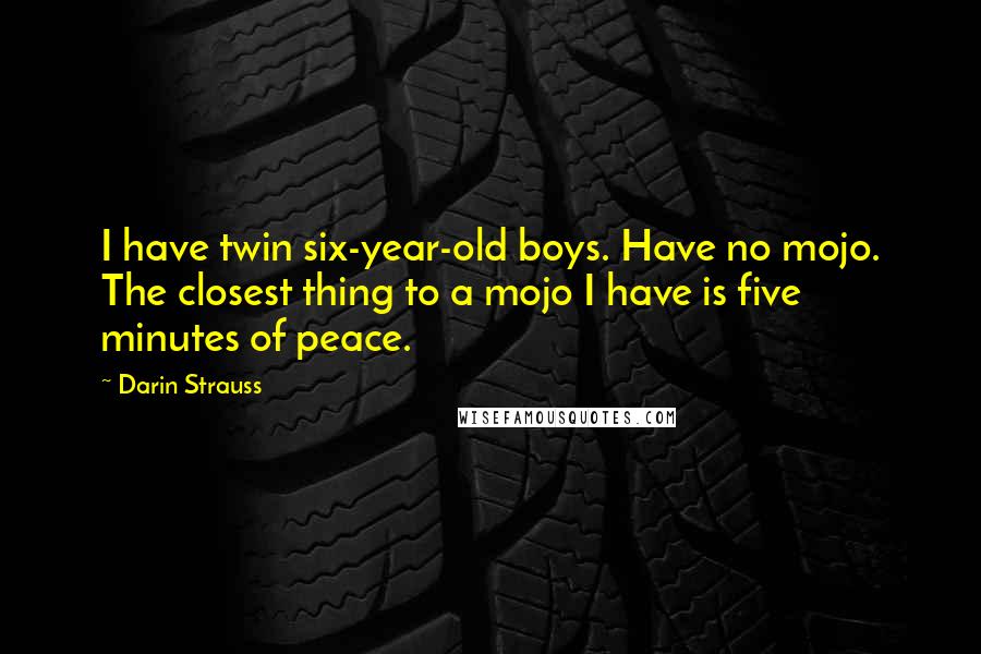 Darin Strauss Quotes: I have twin six-year-old boys. Have no mojo. The closest thing to a mojo I have is five minutes of peace.