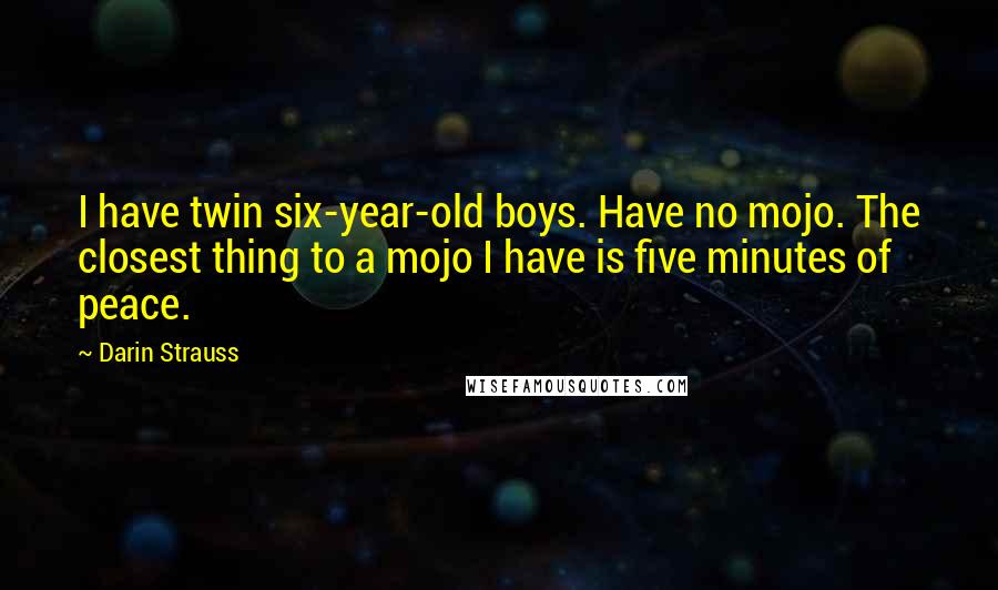 Darin Strauss Quotes: I have twin six-year-old boys. Have no mojo. The closest thing to a mojo I have is five minutes of peace.