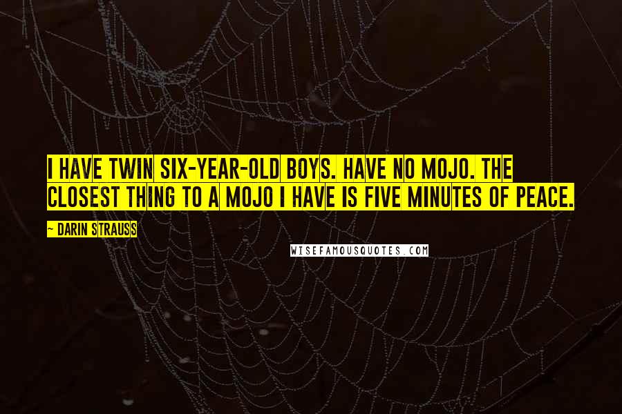 Darin Strauss Quotes: I have twin six-year-old boys. Have no mojo. The closest thing to a mojo I have is five minutes of peace.