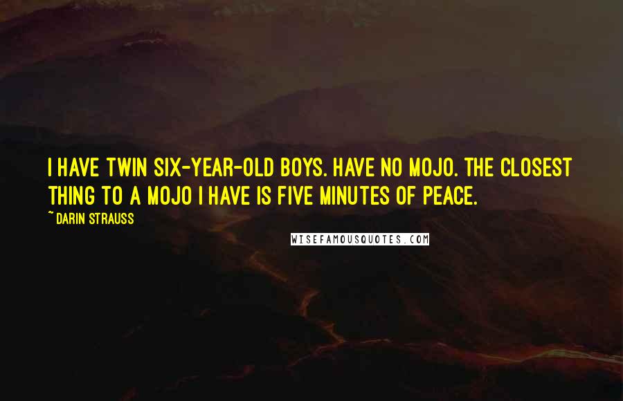 Darin Strauss Quotes: I have twin six-year-old boys. Have no mojo. The closest thing to a mojo I have is five minutes of peace.