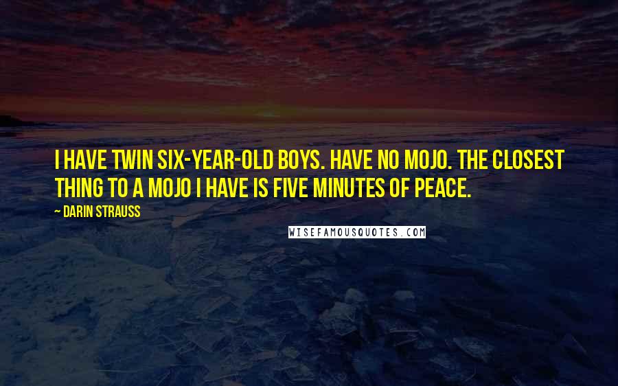 Darin Strauss Quotes: I have twin six-year-old boys. Have no mojo. The closest thing to a mojo I have is five minutes of peace.