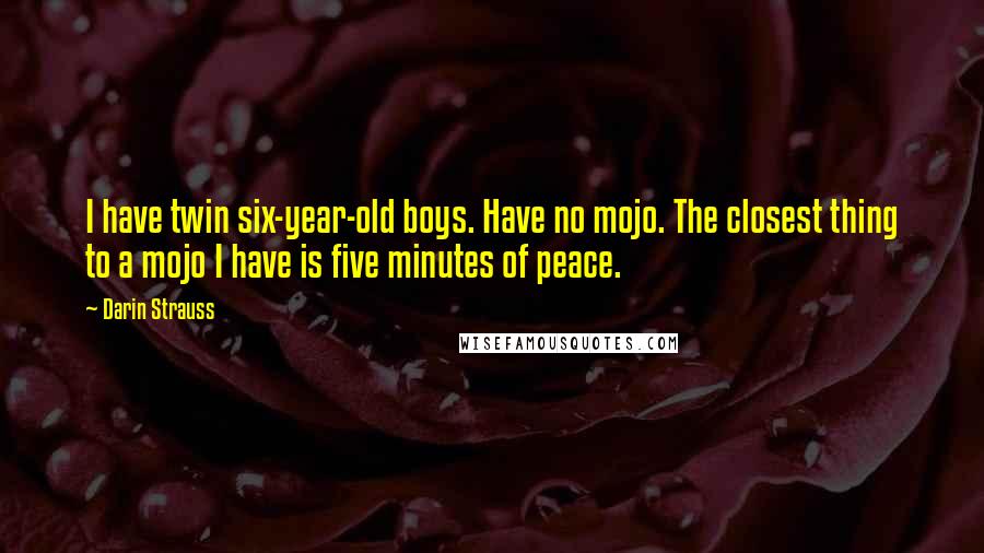 Darin Strauss Quotes: I have twin six-year-old boys. Have no mojo. The closest thing to a mojo I have is five minutes of peace.