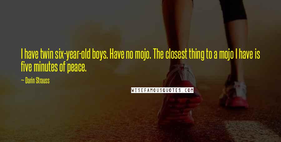 Darin Strauss Quotes: I have twin six-year-old boys. Have no mojo. The closest thing to a mojo I have is five minutes of peace.