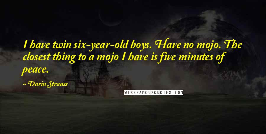 Darin Strauss Quotes: I have twin six-year-old boys. Have no mojo. The closest thing to a mojo I have is five minutes of peace.