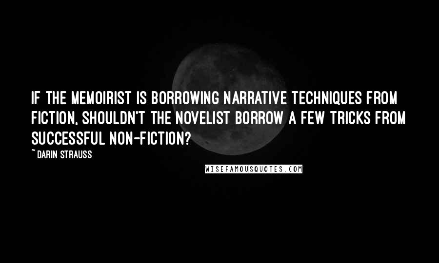 Darin Strauss Quotes: If the memoirist is borrowing narrative techniques from fiction, shouldn't the novelist borrow a few tricks from successful non-fiction?