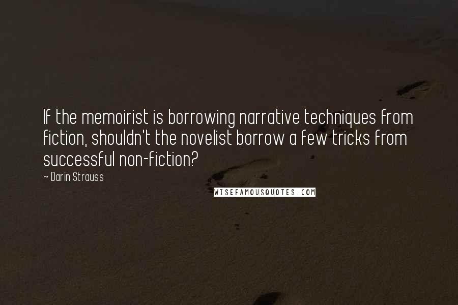 Darin Strauss Quotes: If the memoirist is borrowing narrative techniques from fiction, shouldn't the novelist borrow a few tricks from successful non-fiction?