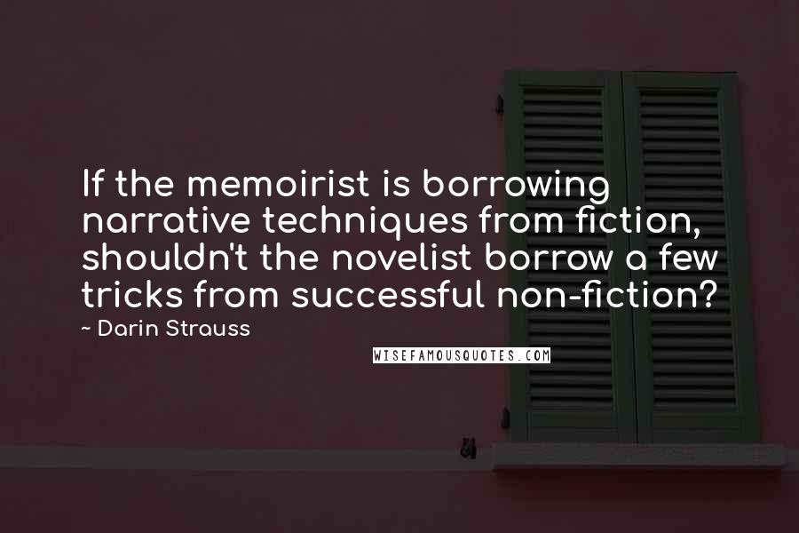 Darin Strauss Quotes: If the memoirist is borrowing narrative techniques from fiction, shouldn't the novelist borrow a few tricks from successful non-fiction?