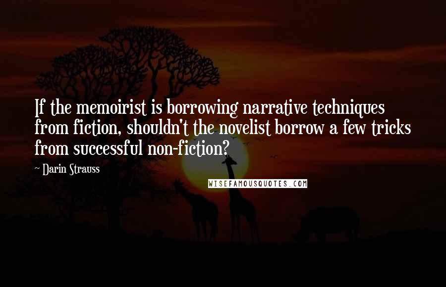 Darin Strauss Quotes: If the memoirist is borrowing narrative techniques from fiction, shouldn't the novelist borrow a few tricks from successful non-fiction?