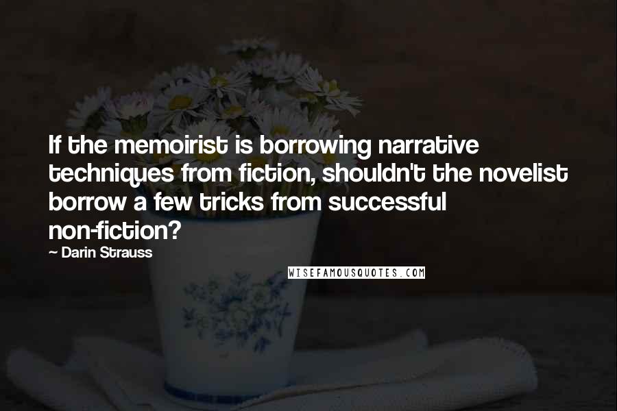 Darin Strauss Quotes: If the memoirist is borrowing narrative techniques from fiction, shouldn't the novelist borrow a few tricks from successful non-fiction?