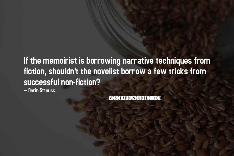 Darin Strauss Quotes: If the memoirist is borrowing narrative techniques from fiction, shouldn't the novelist borrow a few tricks from successful non-fiction?