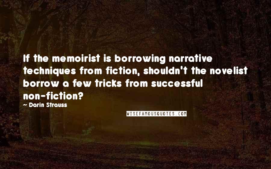 Darin Strauss Quotes: If the memoirist is borrowing narrative techniques from fiction, shouldn't the novelist borrow a few tricks from successful non-fiction?