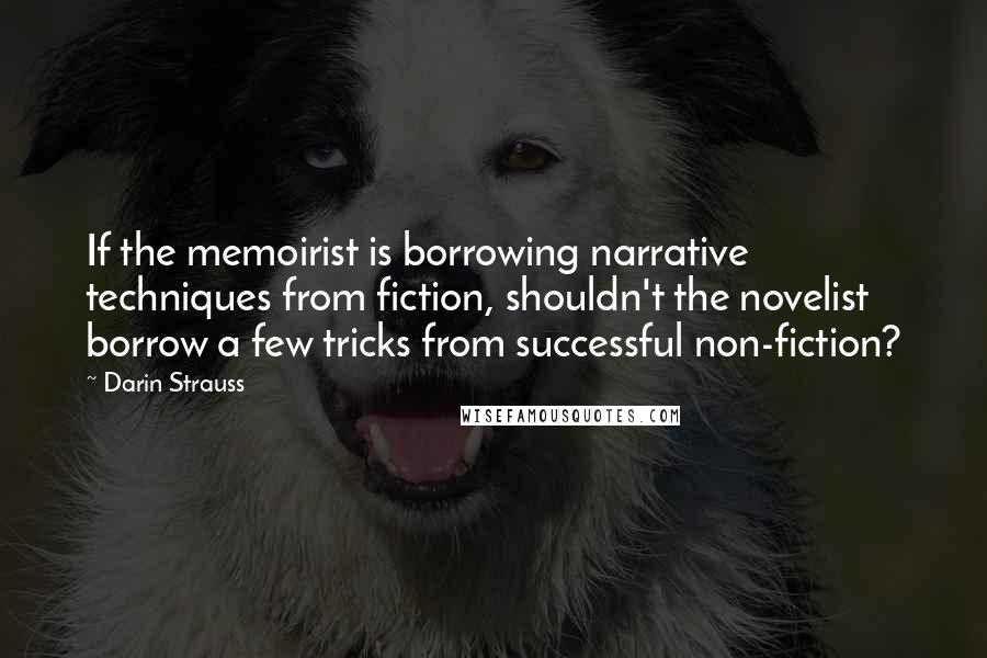 Darin Strauss Quotes: If the memoirist is borrowing narrative techniques from fiction, shouldn't the novelist borrow a few tricks from successful non-fiction?