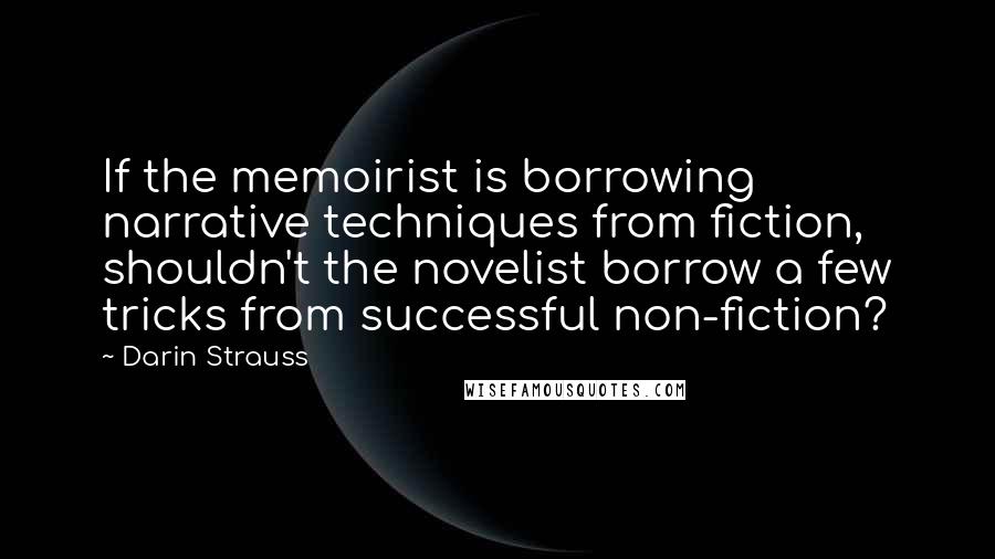 Darin Strauss Quotes: If the memoirist is borrowing narrative techniques from fiction, shouldn't the novelist borrow a few tricks from successful non-fiction?