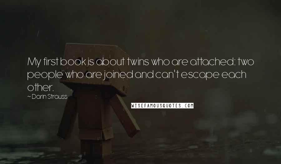 Darin Strauss Quotes: My first book is about twins who are attached: two people who are joined and can't escape each other.