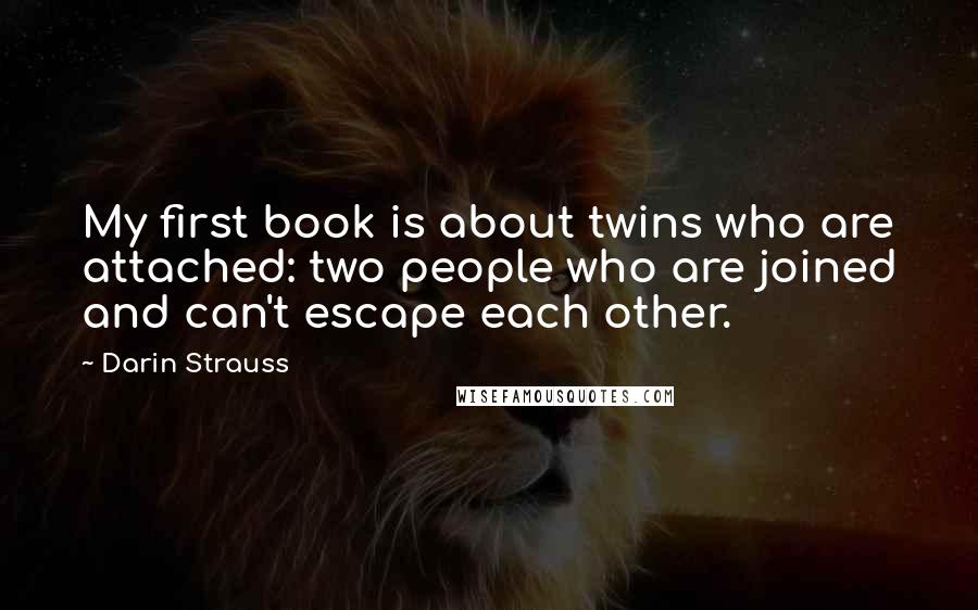 Darin Strauss Quotes: My first book is about twins who are attached: two people who are joined and can't escape each other.