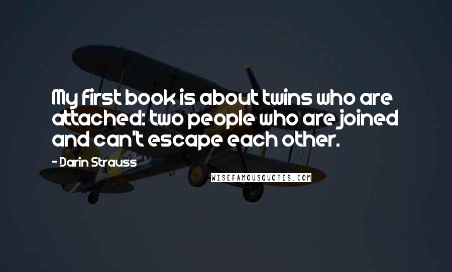 Darin Strauss Quotes: My first book is about twins who are attached: two people who are joined and can't escape each other.