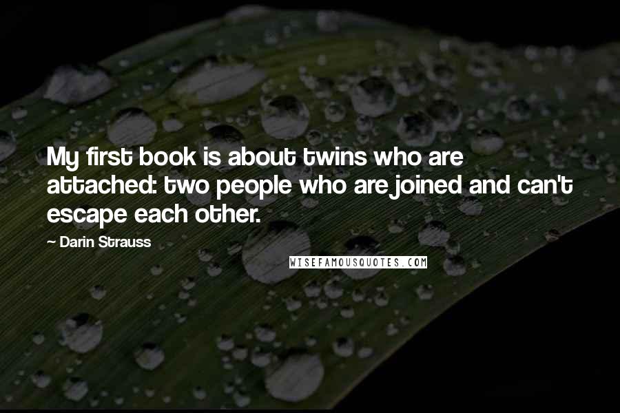 Darin Strauss Quotes: My first book is about twins who are attached: two people who are joined and can't escape each other.