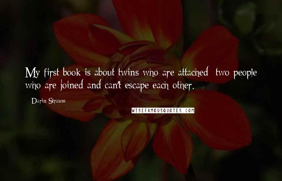 Darin Strauss Quotes: My first book is about twins who are attached: two people who are joined and can't escape each other.