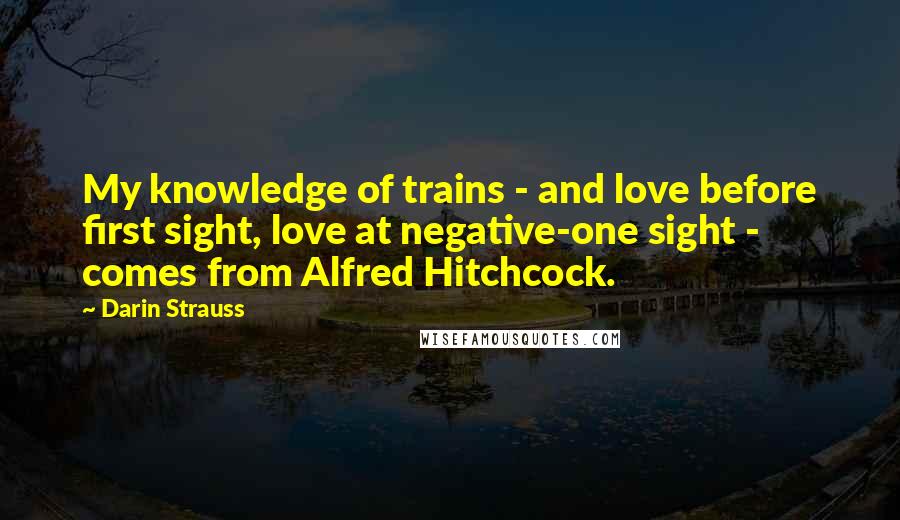 Darin Strauss Quotes: My knowledge of trains - and love before first sight, love at negative-one sight - comes from Alfred Hitchcock.