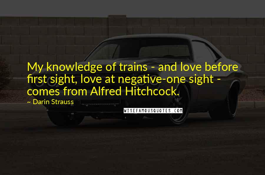 Darin Strauss Quotes: My knowledge of trains - and love before first sight, love at negative-one sight - comes from Alfred Hitchcock.