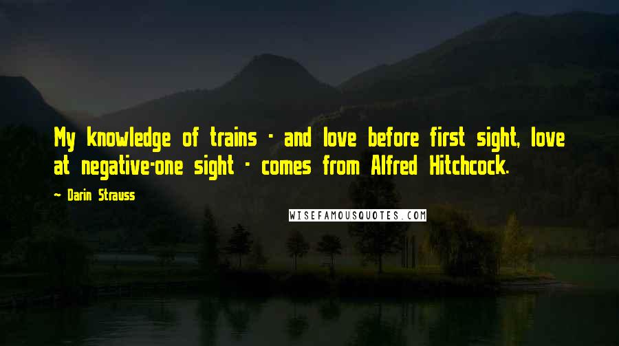 Darin Strauss Quotes: My knowledge of trains - and love before first sight, love at negative-one sight - comes from Alfred Hitchcock.