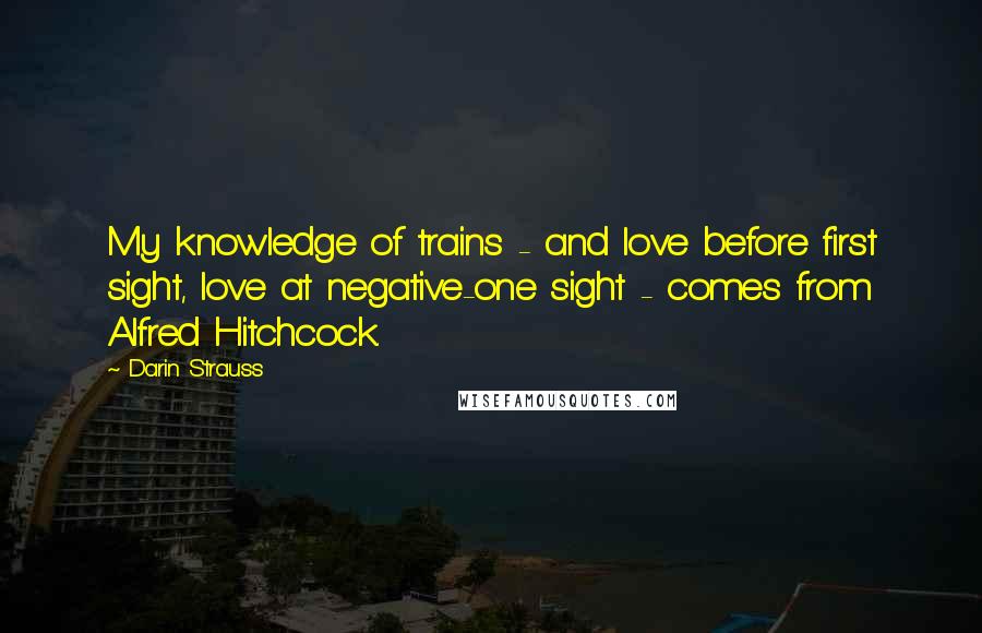 Darin Strauss Quotes: My knowledge of trains - and love before first sight, love at negative-one sight - comes from Alfred Hitchcock.