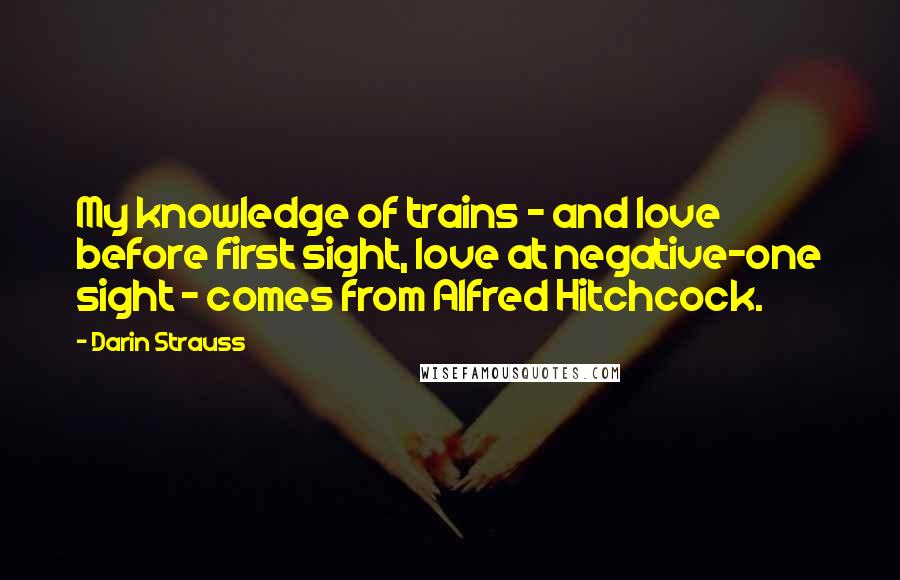 Darin Strauss Quotes: My knowledge of trains - and love before first sight, love at negative-one sight - comes from Alfred Hitchcock.