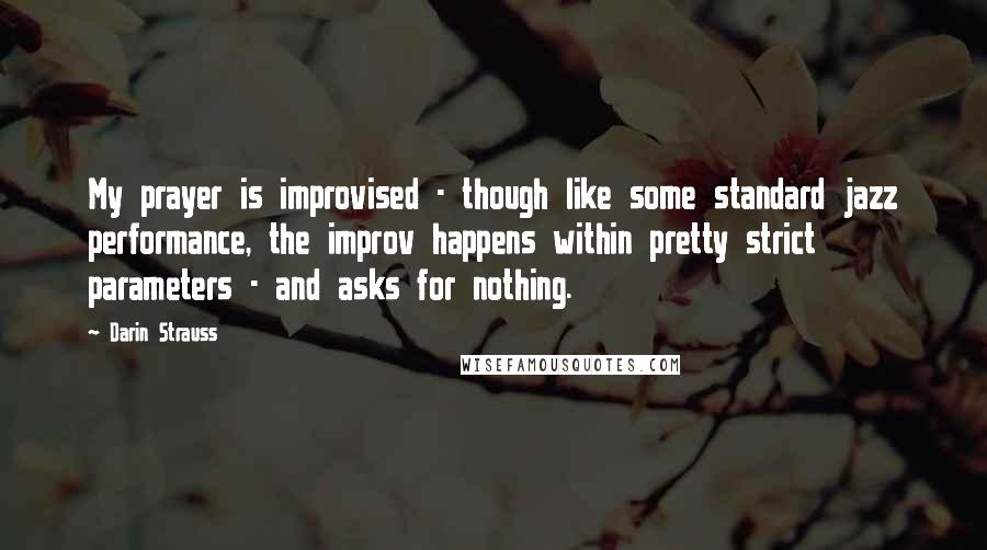 Darin Strauss Quotes: My prayer is improvised - though like some standard jazz performance, the improv happens within pretty strict parameters - and asks for nothing.
