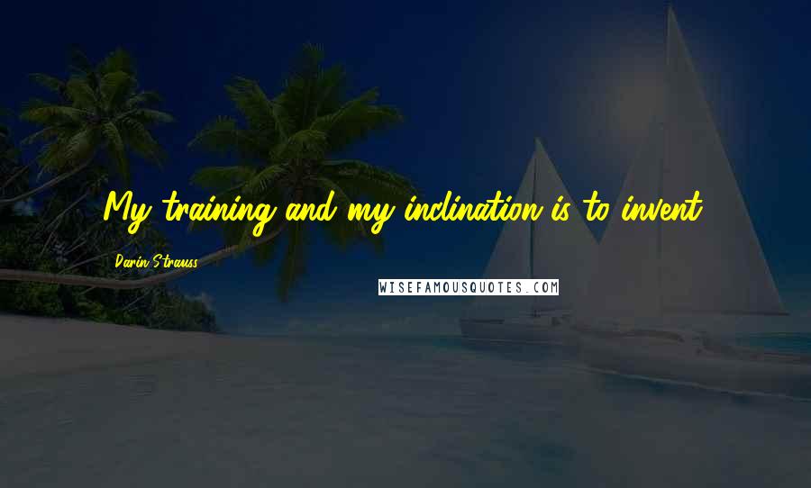 Darin Strauss Quotes: My training and my inclination is to invent.