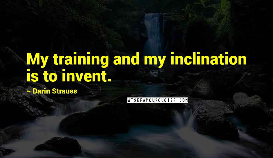 Darin Strauss Quotes: My training and my inclination is to invent.