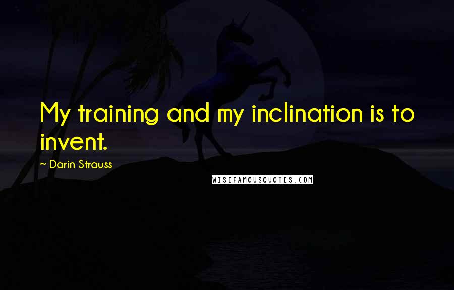 Darin Strauss Quotes: My training and my inclination is to invent.