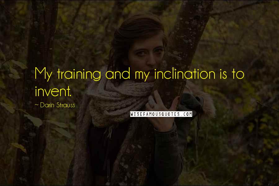 Darin Strauss Quotes: My training and my inclination is to invent.