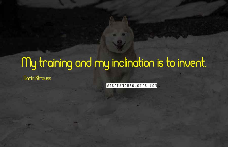 Darin Strauss Quotes: My training and my inclination is to invent.