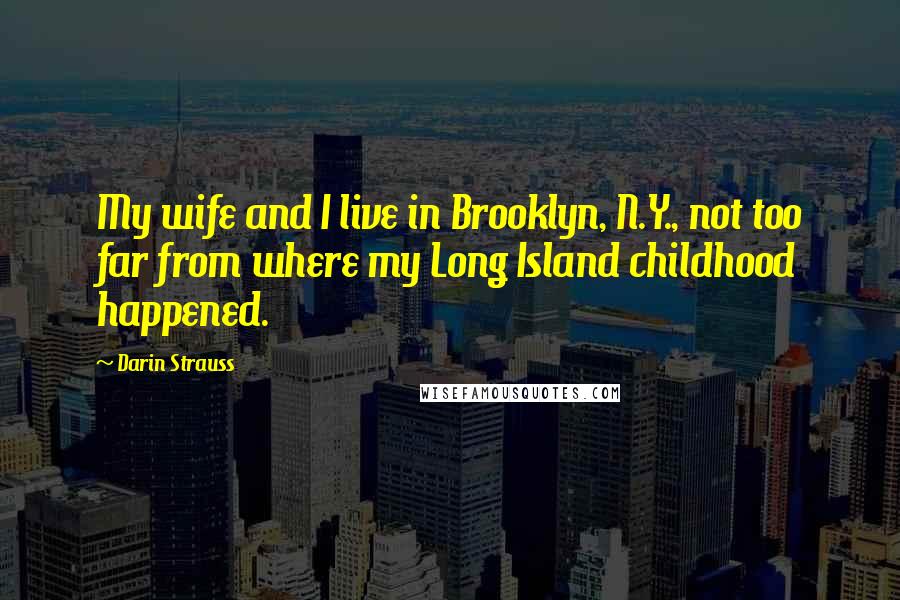 Darin Strauss Quotes: My wife and I live in Brooklyn, N.Y., not too far from where my Long Island childhood happened.