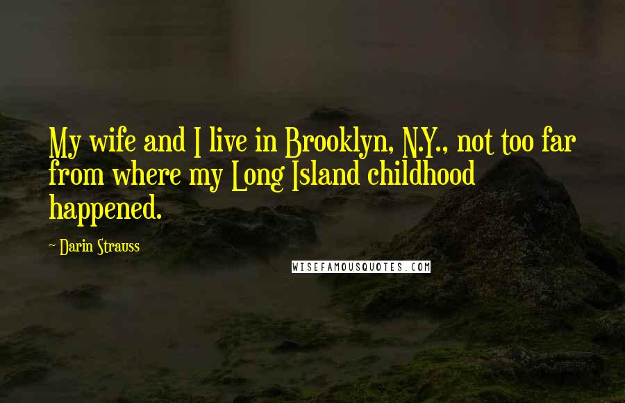 Darin Strauss Quotes: My wife and I live in Brooklyn, N.Y., not too far from where my Long Island childhood happened.