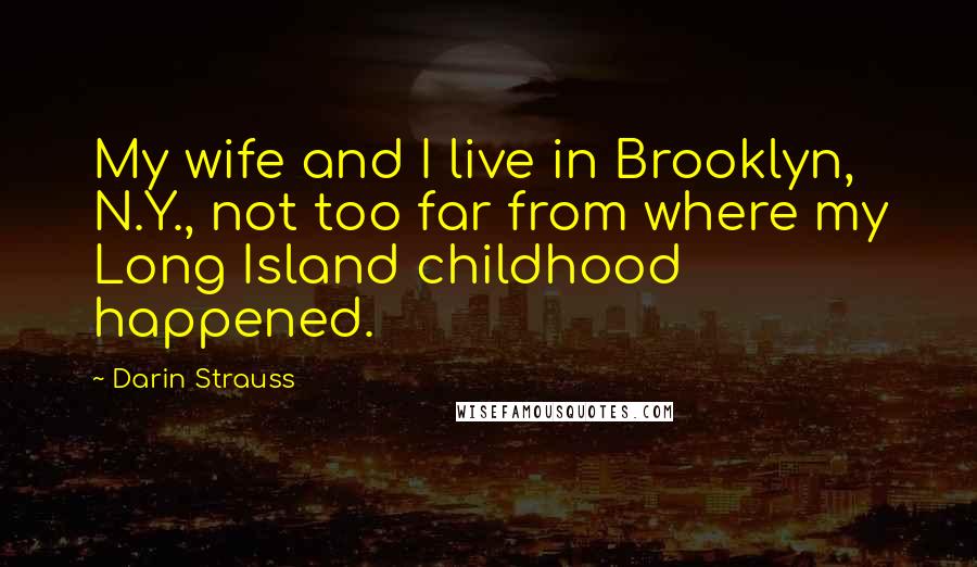 Darin Strauss Quotes: My wife and I live in Brooklyn, N.Y., not too far from where my Long Island childhood happened.