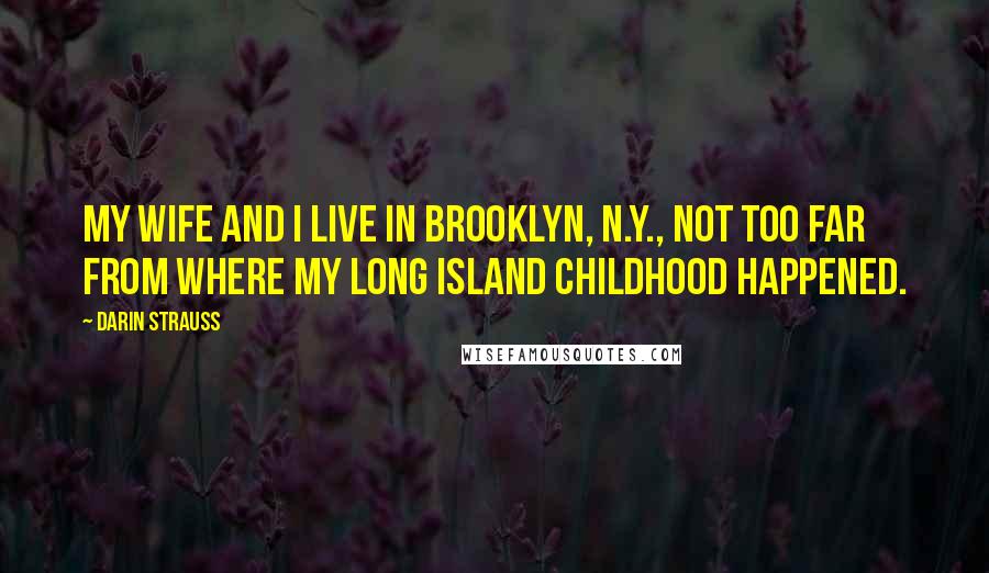 Darin Strauss Quotes: My wife and I live in Brooklyn, N.Y., not too far from where my Long Island childhood happened.