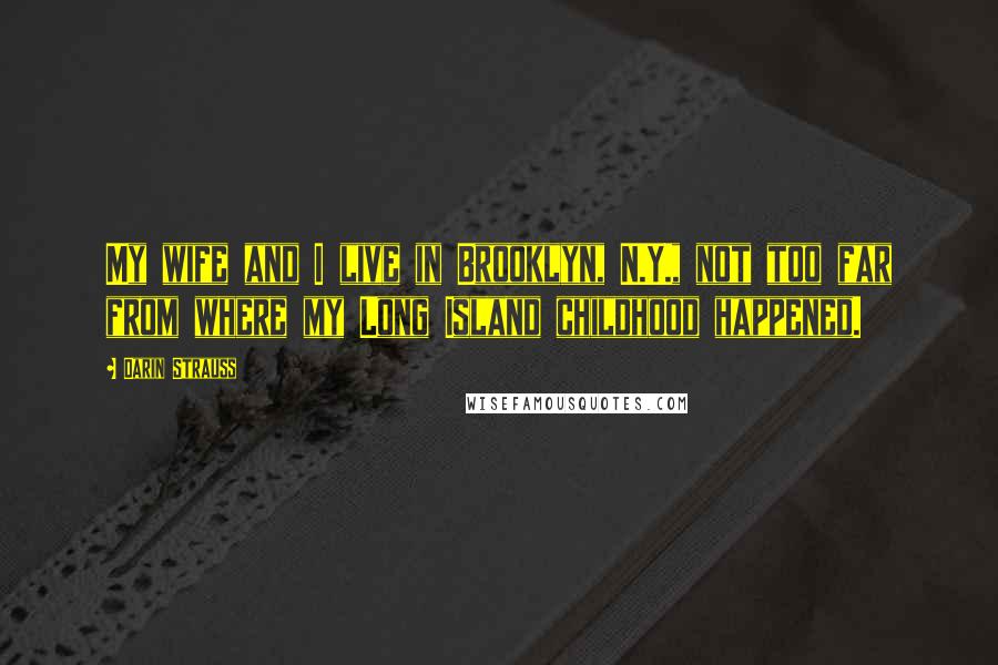 Darin Strauss Quotes: My wife and I live in Brooklyn, N.Y., not too far from where my Long Island childhood happened.