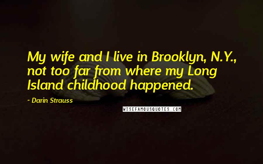 Darin Strauss Quotes: My wife and I live in Brooklyn, N.Y., not too far from where my Long Island childhood happened.