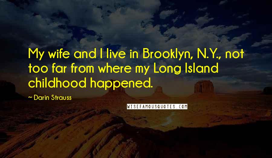 Darin Strauss Quotes: My wife and I live in Brooklyn, N.Y., not too far from where my Long Island childhood happened.