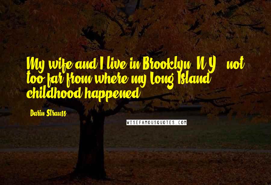 Darin Strauss Quotes: My wife and I live in Brooklyn, N.Y., not too far from where my Long Island childhood happened.