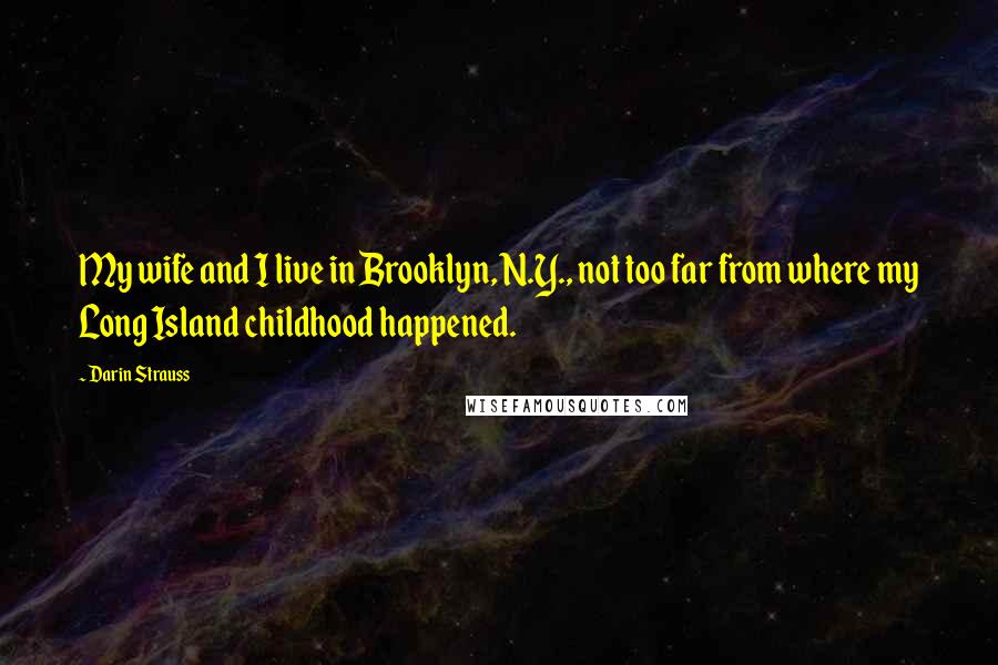 Darin Strauss Quotes: My wife and I live in Brooklyn, N.Y., not too far from where my Long Island childhood happened.