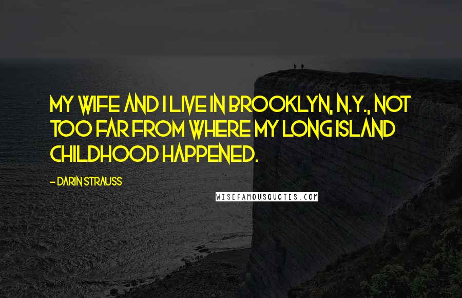 Darin Strauss Quotes: My wife and I live in Brooklyn, N.Y., not too far from where my Long Island childhood happened.