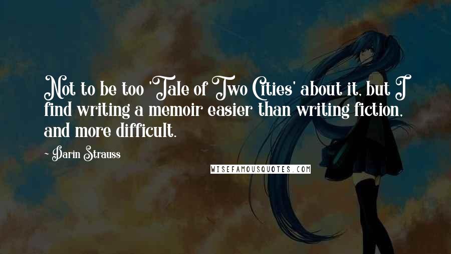 Darin Strauss Quotes: Not to be too 'Tale of Two Cities' about it, but I find writing a memoir easier than writing fiction, and more difficult.