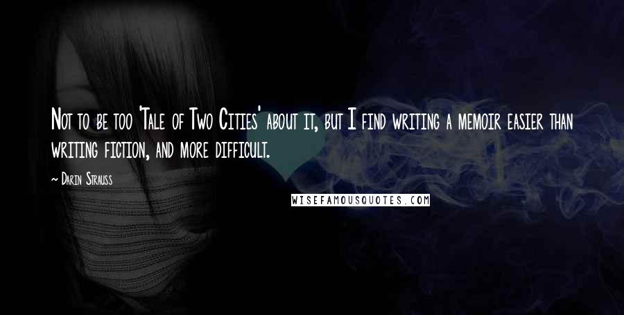 Darin Strauss Quotes: Not to be too 'Tale of Two Cities' about it, but I find writing a memoir easier than writing fiction, and more difficult.