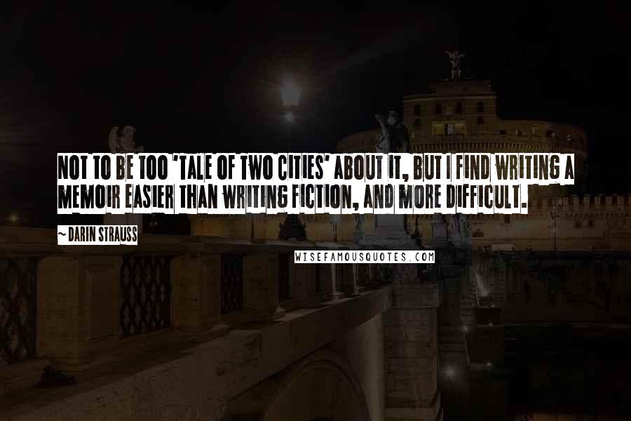 Darin Strauss Quotes: Not to be too 'Tale of Two Cities' about it, but I find writing a memoir easier than writing fiction, and more difficult.