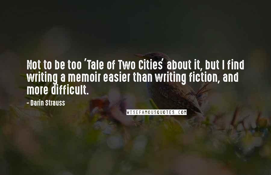 Darin Strauss Quotes: Not to be too 'Tale of Two Cities' about it, but I find writing a memoir easier than writing fiction, and more difficult.