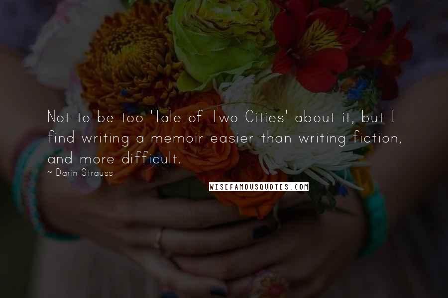 Darin Strauss Quotes: Not to be too 'Tale of Two Cities' about it, but I find writing a memoir easier than writing fiction, and more difficult.
