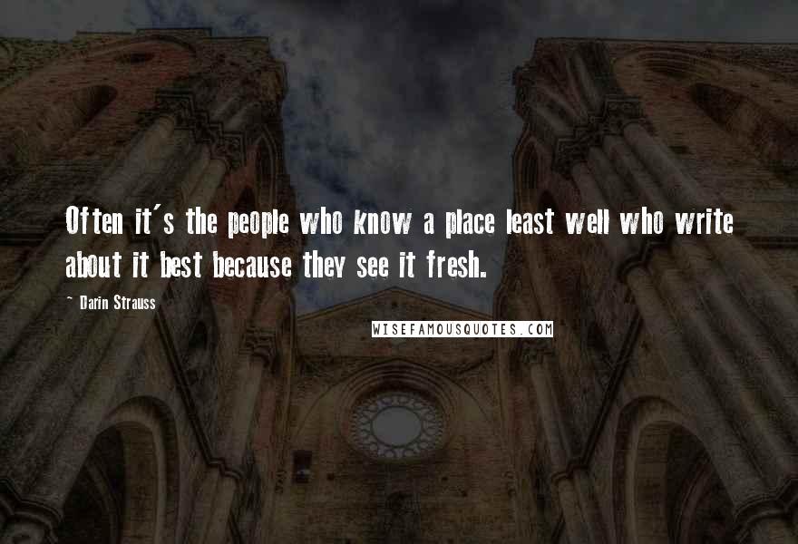 Darin Strauss Quotes: Often it's the people who know a place least well who write about it best because they see it fresh.